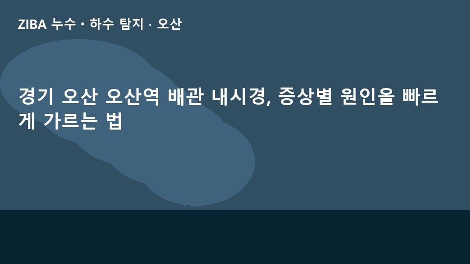 경기 오산 오산역 배관 내시경, 증상별 원인을 빠르게 가르는 법