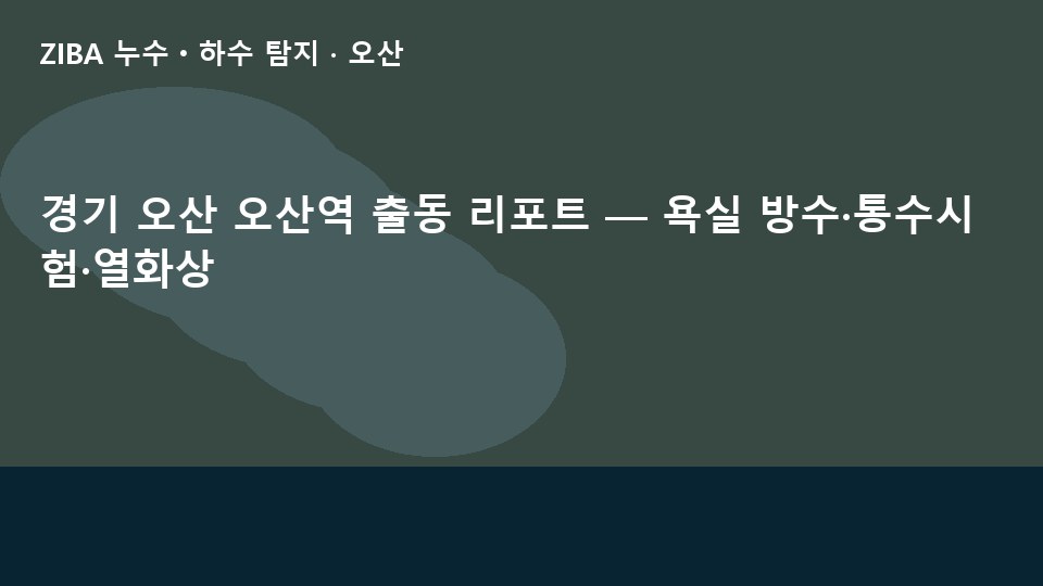 경기 오산 오산역 출동 리포트 — 욕실 방수·통수시험·열화상